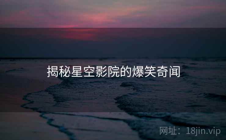 揭秘星空影院的爆笑奇闻