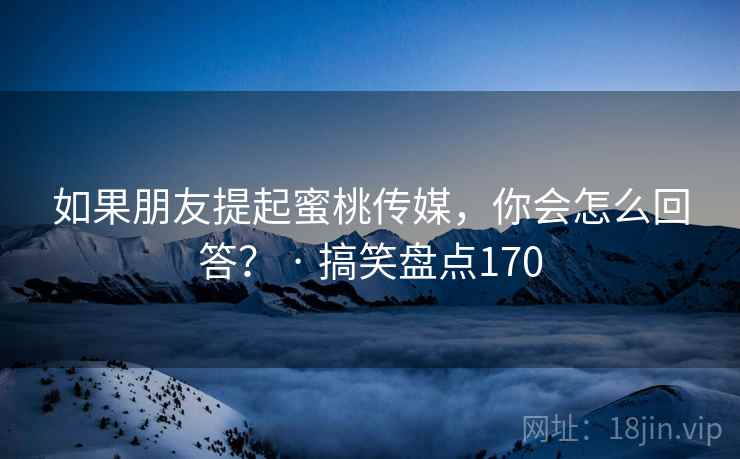 如果朋友提起蜜桃传媒，你会怎么回答？ · 搞笑盘点170