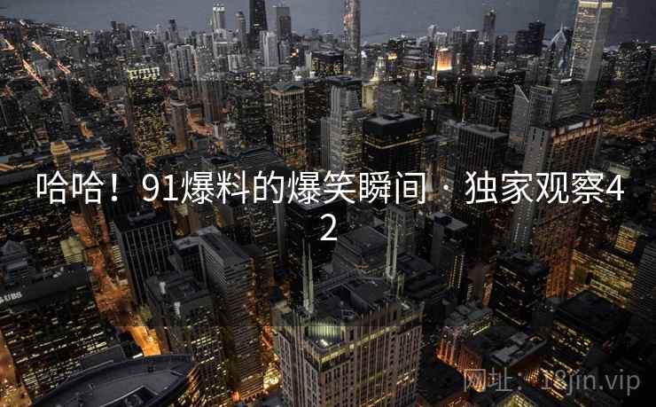 哈哈!91爆料的爆笑瞬间 · 独家观察42 哈哈!91爆料的爆笑瞬间 · 独家观察42