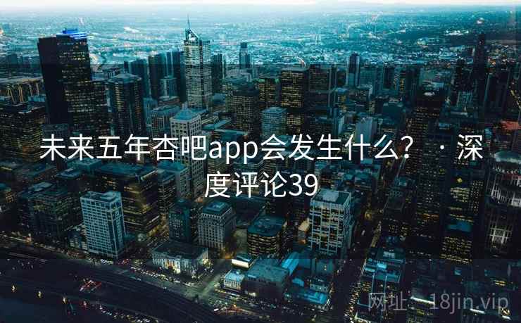 未来五年杏吧app会发生什么？ · 深度评论39