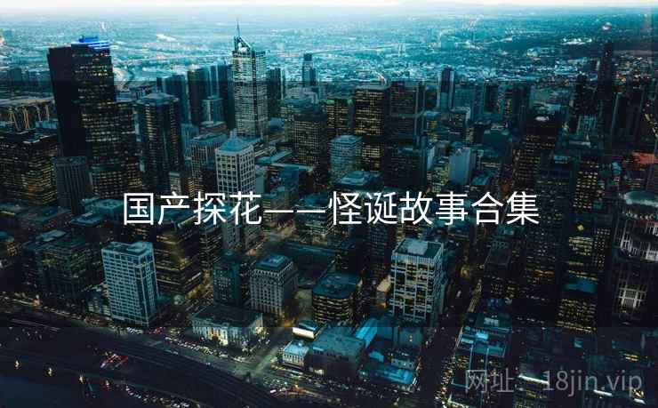 国产探花——怪诞故事合集 国产探花——怪诞故事合集