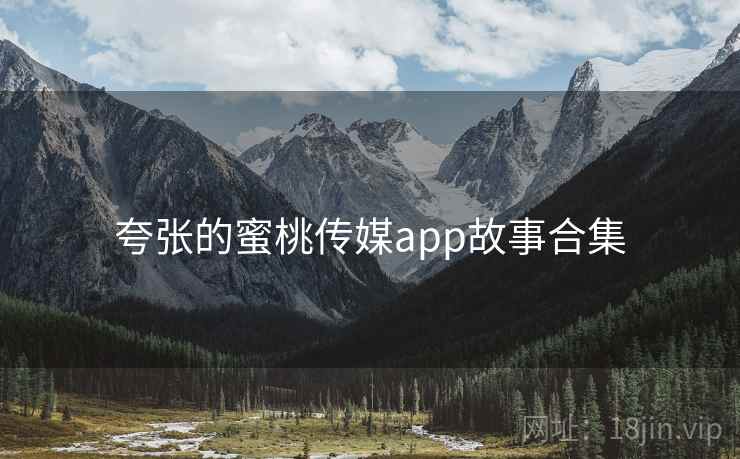夸张的蜜桃传媒app故事合集