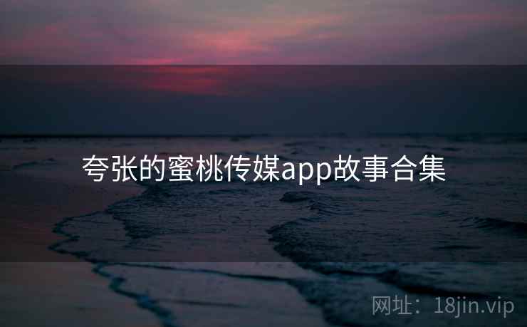 夸张的蜜桃传媒app故事合集