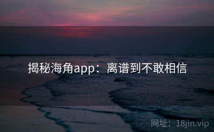 揭秘海角app：离谱到不敢相信