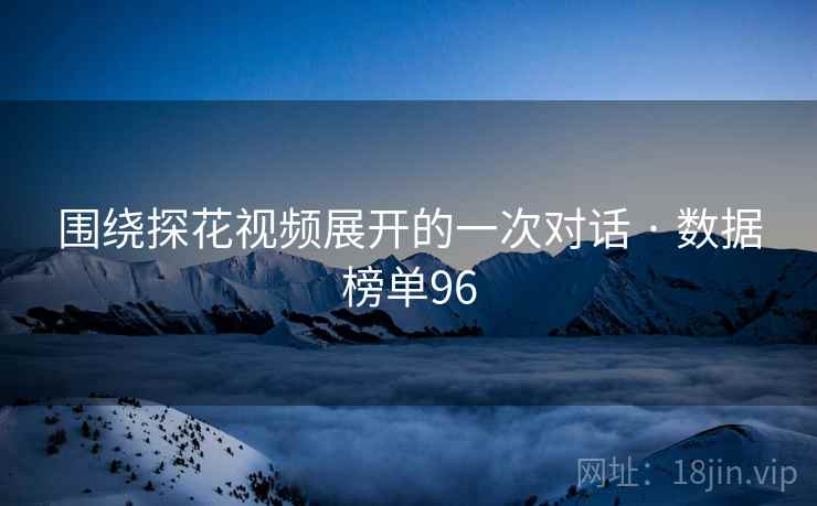 围绕探花视频展开的一次对话 · 数据榜单96