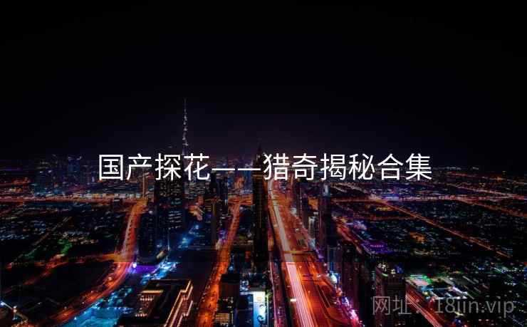 国产探花——猎奇揭秘合集