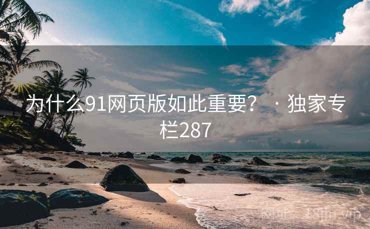 为什么91网页版如此重要？ · 独家专栏287