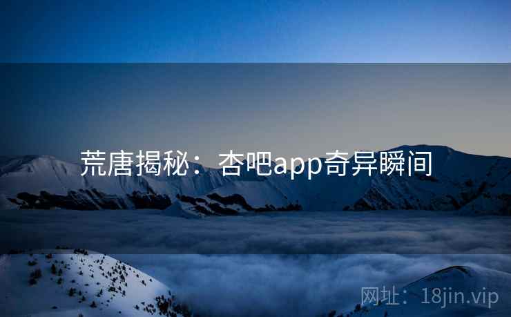 荒唐揭秘：杏吧app奇异瞬间