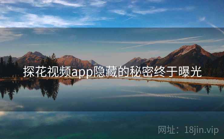 探花视频app隐藏的秘密终于曝光