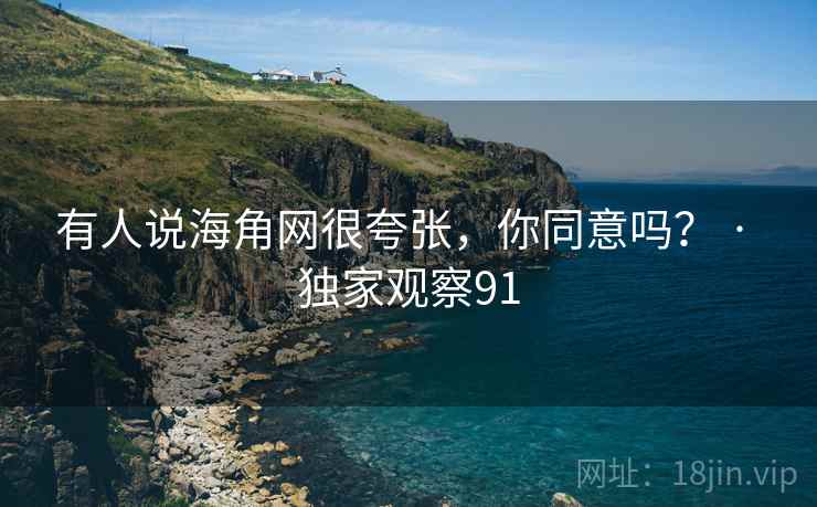 有人说海角网很夸张，你同意吗？ · 独家观察91